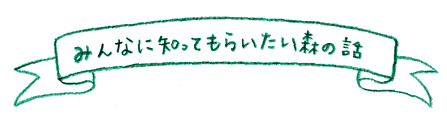 みんなに知ってもらいたい森の話