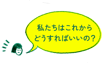 私たちはこれからどうすればいいの？